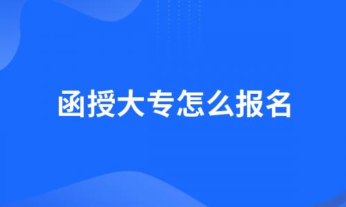 2022年函授大专怎么报名?(成考函授大专报名流程)